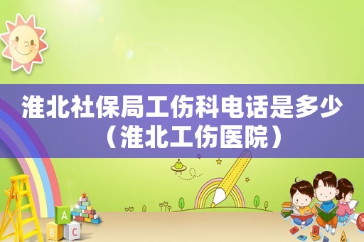 淮北社保局工傷科電話是多少（淮北工傷醫(yī)院）