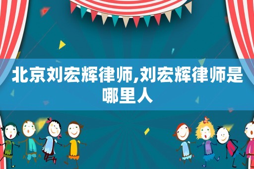 北京劉宏輝律師,劉宏輝律師是哪里人