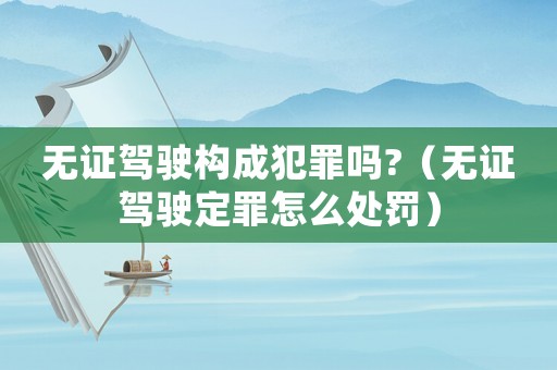 無證駕駛構(gòu)成犯罪嗎?（無證駕駛定罪怎么處罰）