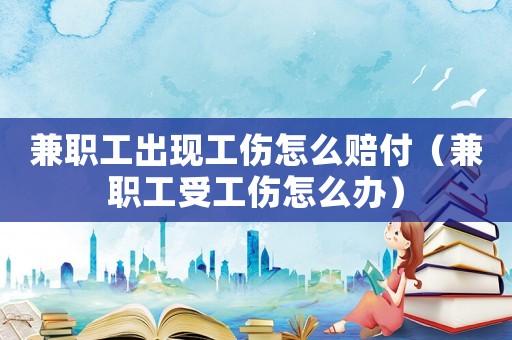 兼職工出現工傷怎么賠付（兼職工受工傷怎么辦）
