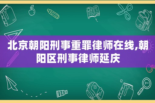 北京朝陽刑事重罪律師在線,朝陽區刑事律師延慶