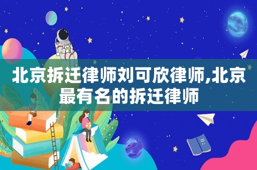 北京拆遷律師劉可欣律師,北京最有名的拆遷律師