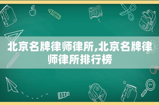 北京名牌律師律所,北京名牌律師律所排行榜
