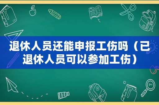 退休人員還能申報工傷嗎（已退休人員可以參加工傷）