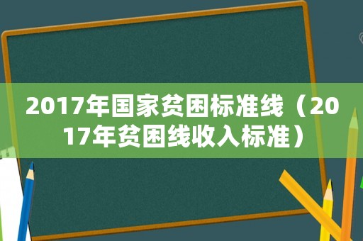 2017年國家貧困標準線（2017年貧困線收入標準）