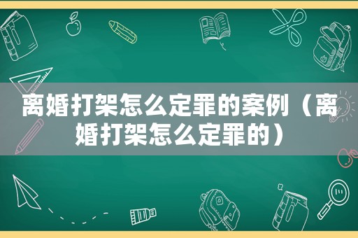 離婚打架怎么定罪的案例（離婚打架怎么定罪的）