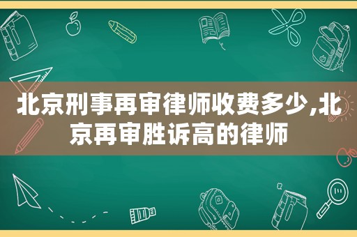 北京刑事再審律師收費多少,北京再審勝訴高的律師