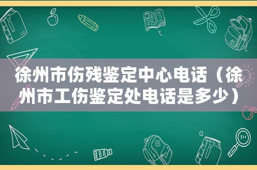 徐州市傷殘鑒定中心電話（徐州市工傷鑒定處電話是多少）