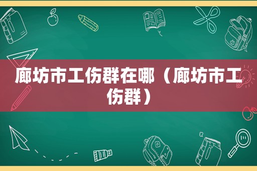 廊坊市工傷群在哪（廊坊市工傷群）