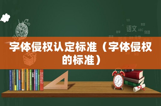 字體侵權認定標準（字體侵權的標準）