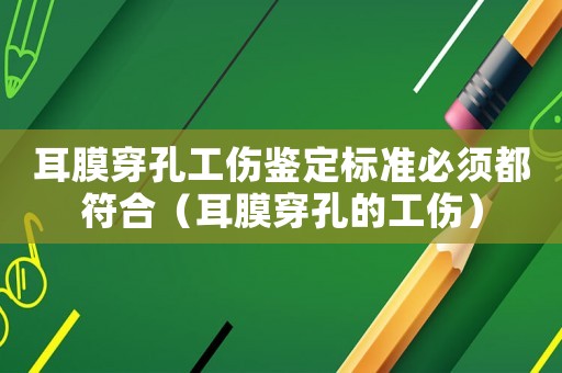 耳膜穿孔工傷鑒定標準必須都符合（耳膜穿孔的工傷）