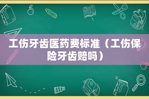 工傷牙齒醫藥費標準（工傷保險牙齒賠嗎）