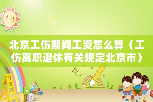 北京工傷期間工資怎么算（工傷離職退休有關規定北京市）