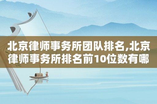 北京律師事務(wù)所團(tuán)隊(duì)排名,北京律師事務(wù)所排名前10位數(shù)有哪些
