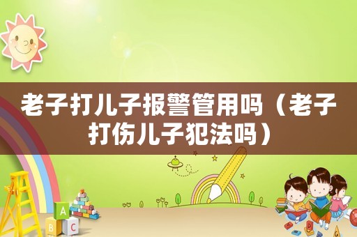 老子打兒子報警管用嗎（老子打傷兒子犯法嗎）
