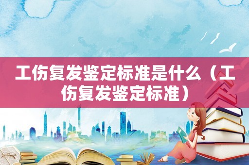 工傷復發(fā)鑒定標準是什么（工傷復發(fā)鑒定標準）