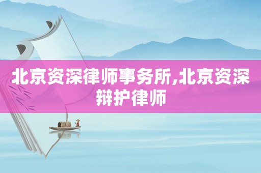 北京資深律師事務所,北京資深辯護律師