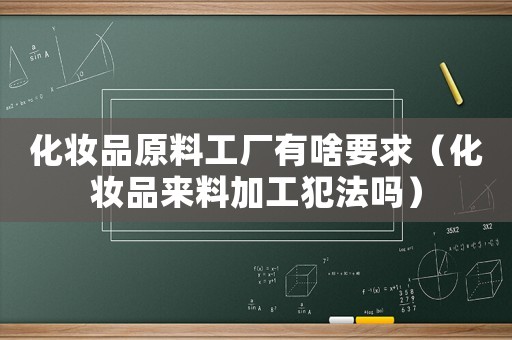 化妝品原料工廠有啥要求（化妝品來料加工犯法嗎）