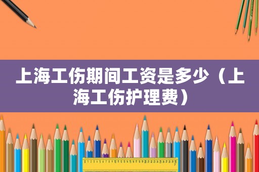 上海工傷期間工資是多少（上海工傷護理費）