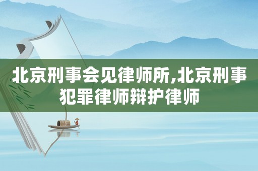 北京刑事會見律師所,北京刑事犯罪律師辯護律師