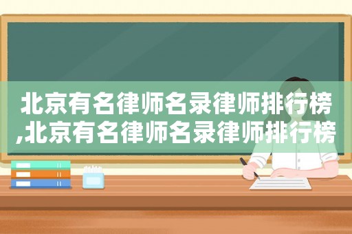 北京有名律師名錄律師排行榜,北京有名律師名錄律師排行榜最新