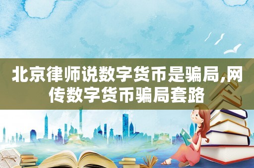 北京律師說數字貨幣是騙局,網傳數字貨幣騙局套路