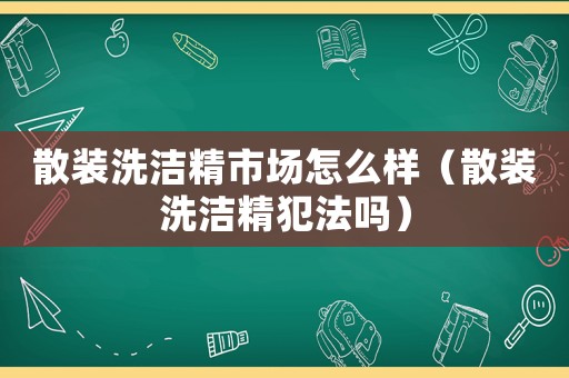 散裝洗潔精市場怎么樣（散裝洗潔精犯法嗎）