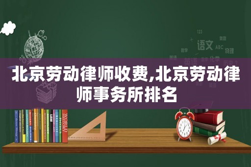 北京勞動律師收費,北京勞動律師事務所排名
