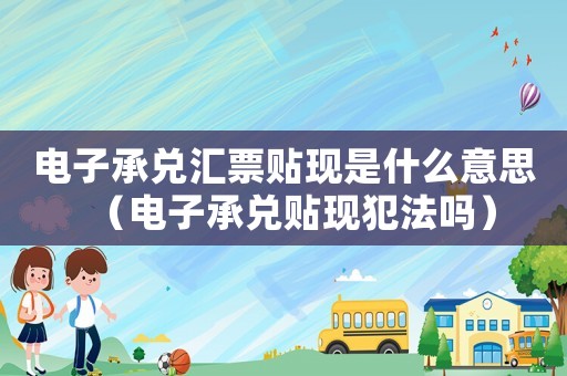 電子承兌匯票貼現(xiàn)是什么意思（電子承兌貼現(xiàn)犯法嗎）