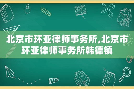 北京市環亞律師事務所,北京市環亞律師事務所韓德鎮