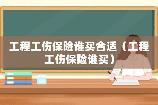 工程工傷保險誰買合適（工程工傷保險誰買）