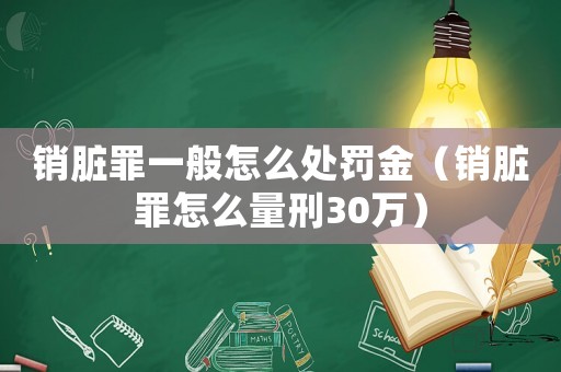 銷臟罪一般怎么處罰金（銷臟罪怎么量刑30萬）