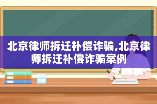 北京律師拆遷補償詐騙,北京律師拆遷補償詐騙案例
