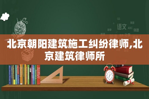 北京朝陽建筑施工糾紛律師,北京建筑律師所