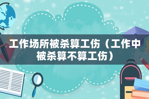 工作場所被殺算工傷（工作中被殺算不算工傷）