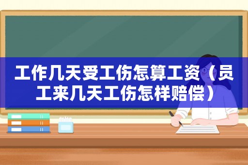 工作幾天受工傷怎算工資（員工來(lái)幾天工傷怎樣賠償）