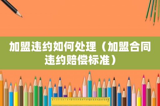 加盟違約如何處理（加盟合同違約賠償標準）