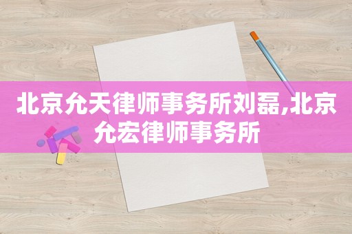 北京允天律師事務所劉磊,北京允宏律師事務所