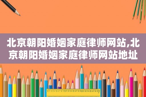 北京朝陽婚姻家庭律師網站,北京朝陽婚姻家庭律師網站地址