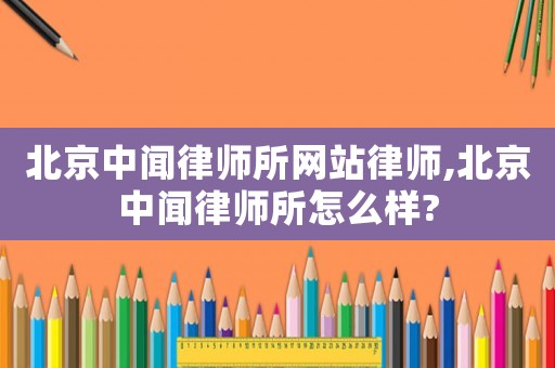 北京中聞律師所網站律師,北京中聞律師所怎么樣?