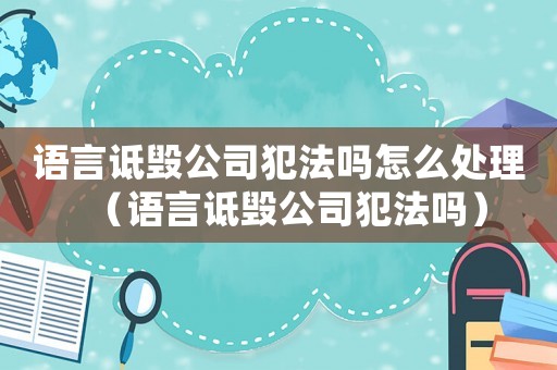語言詆毀公司犯法嗎怎么處理（語言詆毀公司犯法嗎）