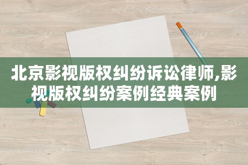 北京影視版權糾紛訴訟律師,影視版權糾紛案例經典案例