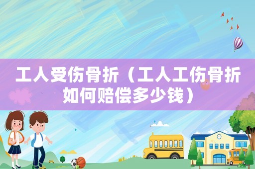 工人受傷骨折（工人工傷骨折如何賠償多少錢）