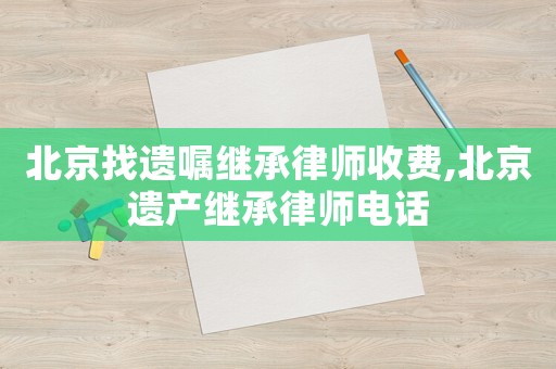北京找遺囑繼承律師收費,北京遺產繼承律師電話