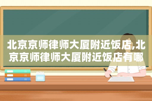 北京京師律師大廈附近飯店,北京京師律師大廈附近飯店有哪些