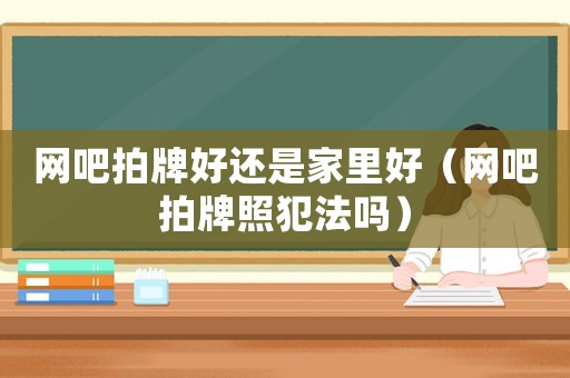 網吧拍牌好還是家里好（網吧拍牌照犯法嗎）