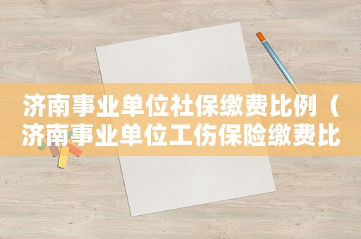 濟(jì)南事業(yè)單位社保繳費(fèi)比例（濟(jì)南事業(yè)單位工傷保險(xiǎn)繳費(fèi)比例）