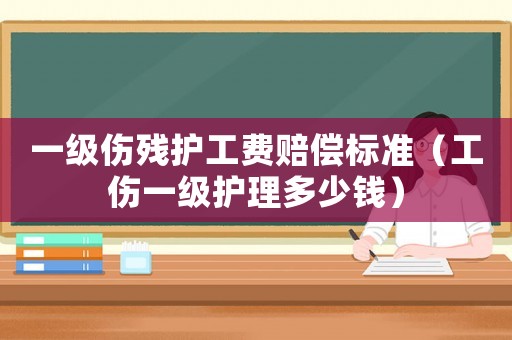 一級(jí)傷殘護(hù)工費(fèi)賠償標(biāo)準(zhǔn)（工傷一級(jí)護(hù)理多少錢）