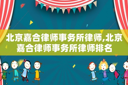 北京嘉合律師事務所律師,北京嘉合律師事務所律師排名