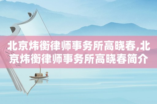 北京煒衡律師事務(wù)所高曉春,北京煒衡律師事務(wù)所高曉春簡介